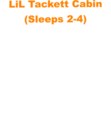 LiL Tackett Cabin (Sleeps 2-4)  •	Queen Bed & Queen Pull Out Couch  •	Bathroom With Full Shower and Linens •	TV •	Kitchen  •	Air Fryer •	Griddle •	Toaster •	Coffee Maker •	Microwave •	Refrigerator •	All Utensils